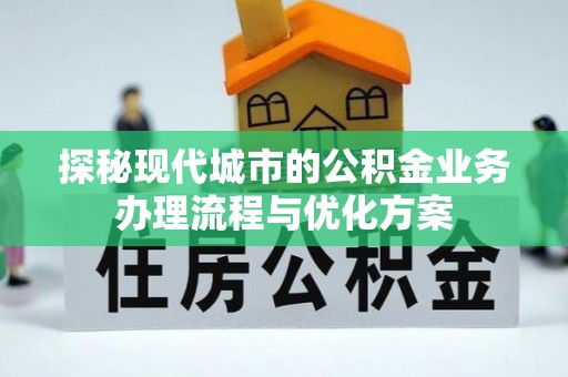 太麻里探秘现代城市的公积金业务办理流程与优化方案