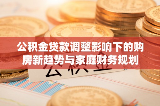 太麻里公积金贷款调整影响下的购房新趋势与家庭财务规划