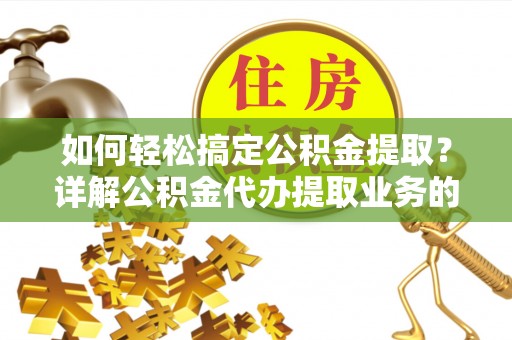 太麻里如何轻松搞定公积金提取？详解公积金代办提取业务的便捷之道