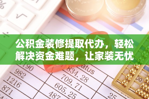 太麻里公积金装修提取代办，轻松解决资金难题，让家装无忧