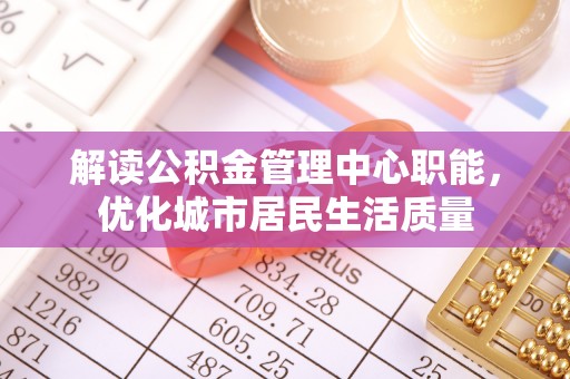 太麻里解读公积金管理中心职能，优化城市居民生活质量