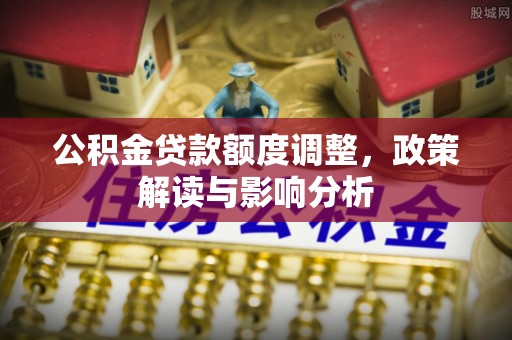 太麻里公积金贷款额度调整，政策解读与影响分析