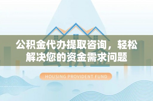 太麻里公积金代办提取咨询，轻松解决您的资金需求问题