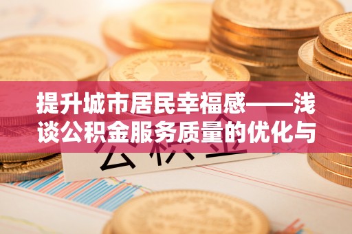 太麻里提升城市居民幸福感——浅谈公积金服务质量的优化与未来