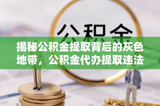 太麻里揭秘公积金提取背后的灰色地带，公积金代办提取违法不？