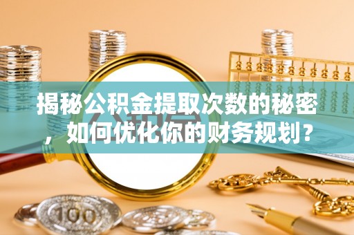 太麻里揭秘公积金提取次数的秘密，如何优化你的财务规划？