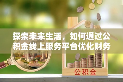 太麻里探索未来生活，如何通过公积金线上服务平台优化财务管理