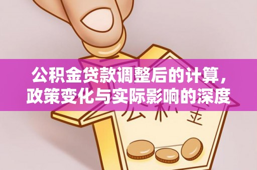 太麻里公积金贷款调整后的计算，政策变化与实际影响的深度解析