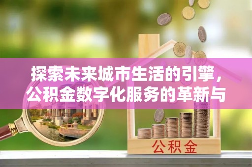 太麻里探索未来城市生活的引擎，公积金数字化服务的革新与实践