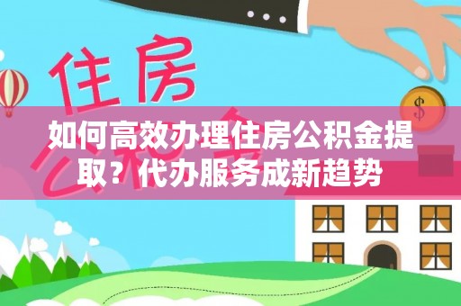 太麻里如何高效办理住房公积金提取？代办服务成新趋势
