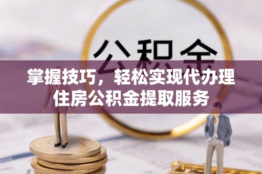 太麻里掌握技巧，轻松实现代办理住房公积金提取服务