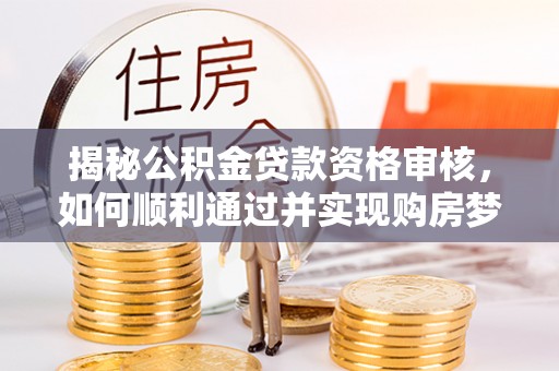 太麻里揭秘公积金贷款资格审核，如何顺利通过并实现购房梦想