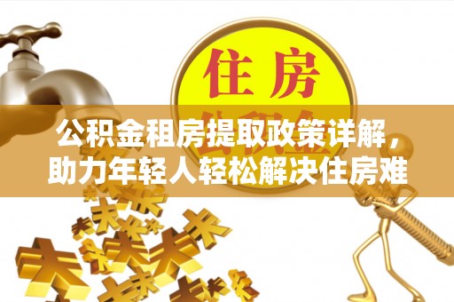 太麻里公积金租房提取政策详解，助力年轻人轻松解决住房难题
