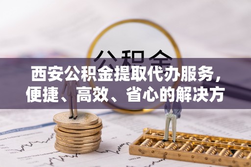 太麻里西安公积金提取代办服务，便捷、高效、省心的解决方案