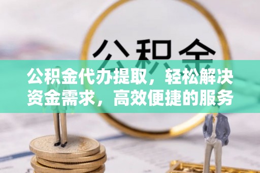 太麻里公积金代办提取，轻松解决资金需求，高效便捷的服务选择