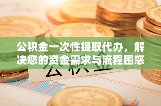 太麻里公积金一次性提取代办，解决您的资金需求与流程困惑