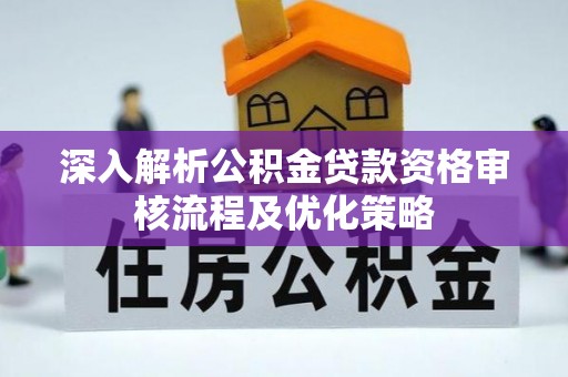 太麻里深入解析公积金贷款资格审核流程及优化策略