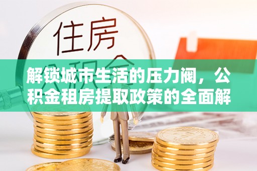 太麻里解锁城市生活的压力阀，公积金租房提取政策的全面解析与实践指南