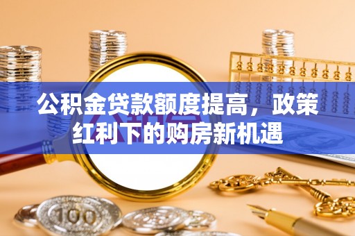 太麻里公积金贷款额度提高，政策红利下的购房新机遇