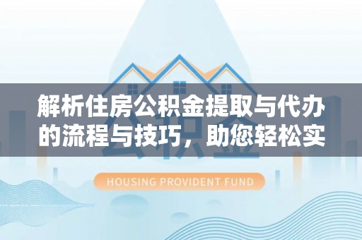 太麻里解析住房公积金提取与代办的流程与技巧，助您轻松实现资金流动
