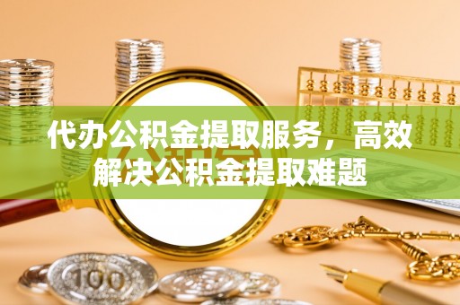 太麻里代办公积金提取服务，高效解决公积金提取难题