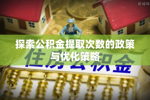 太麻里探索公积金提取次数的政策与优化策略