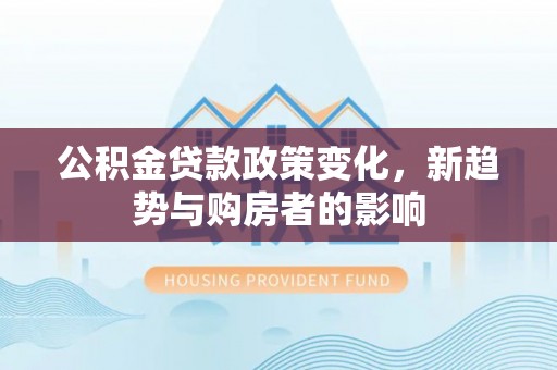 太麻里公积金贷款政策变化，新趋势与购房者的影响