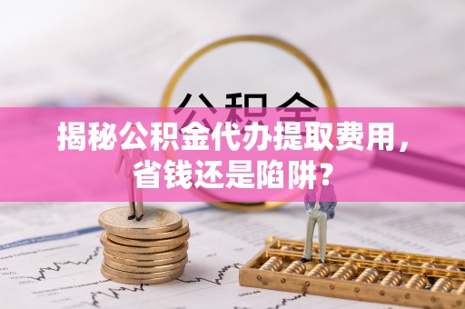 太麻里揭秘公积金代办提取费用，省钱还是陷阱？