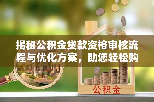 太麻里揭秘公积金贷款资格审核流程与优化方案，助您轻松购房
