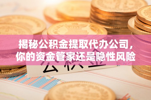 太麻里揭秘公积金提取代办公司，你的资金管家还是隐性风险？