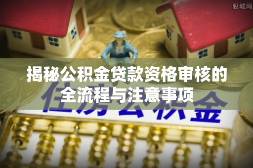 太麻里揭秘公积金贷款资格审核的全流程与注意事项