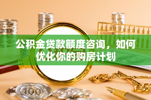 太麻里公积金贷款额度咨询，如何优化你的购房计划
