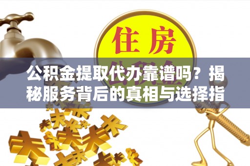 太麻里公积金提取代办靠谱吗？揭秘服务背后的真相与选择指南