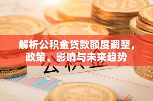 太麻里解析公积金贷款额度调整，政策、影响与未来趋势