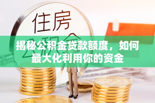 太麻里揭秘公积金贷款额度，如何最大化利用你的资金