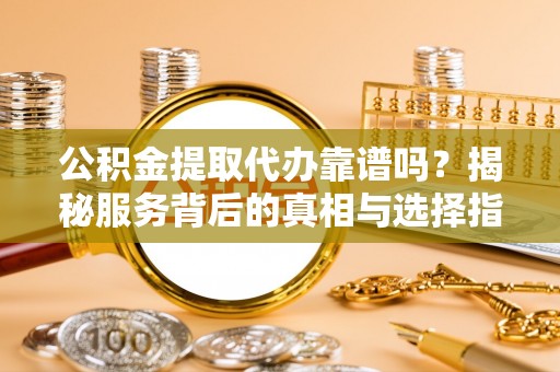 太麻里公积金提取代办靠谱吗？揭秘服务背后的真相与选择指南