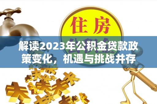 太麻里解读2023年公积金贷款政策变化，机遇与挑战并存