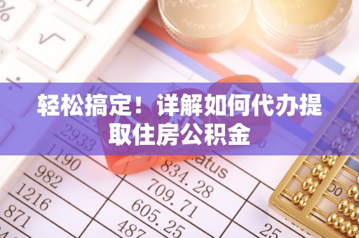 太麻里轻松搞定！详解如何代办提取住房公积金