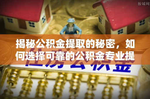 太麻里揭秘公积金提取的秘密，如何选择可靠的公积金专业提取代办服务