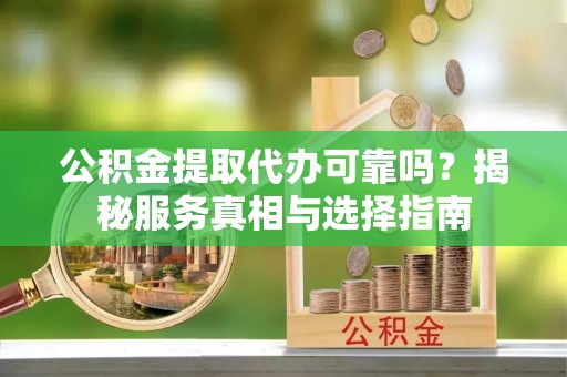 太麻里公积金提取代办可靠吗？揭秘服务真相与选择指南