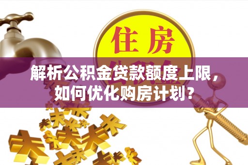 太麻里解析公积金贷款额度上限，如何优化购房计划？