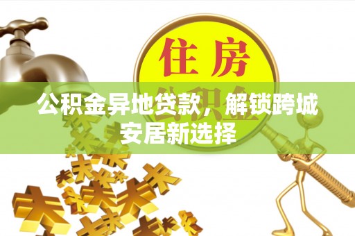 太麻里公积金异地贷款，解锁跨城安居新选择