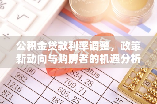 太麻里公积金贷款利率调整，政策新动向与购房者的机遇分析