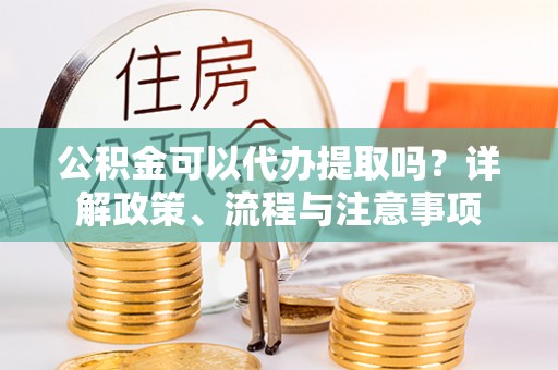 太麻里公积金可以代办提取吗？详解政策、流程与注意事项