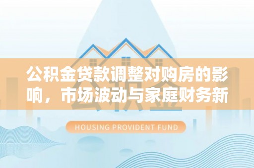 太麻里公积金贷款调整对购房的影响，市场波动与家庭财务新趋势