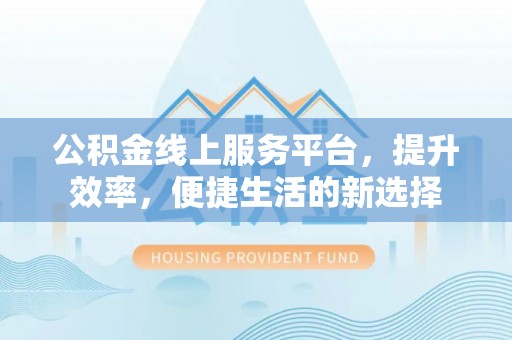 太麻里公积金线上服务平台，提升效率，便捷生活的新选择