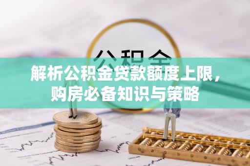 太麻里解析公积金贷款额度上限，购房必备知识与策略