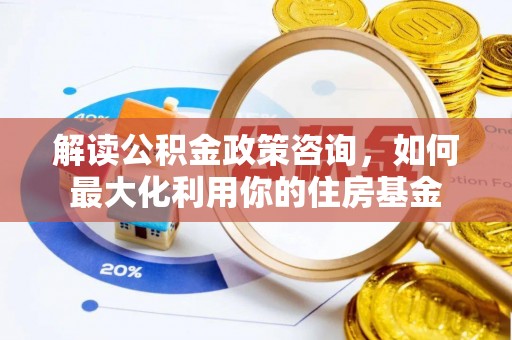 太麻里解读公积金政策咨询，如何最大化利用你的住房基金