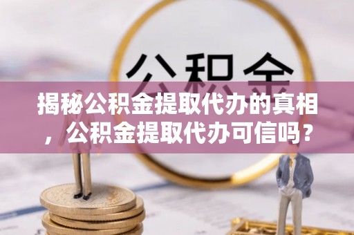 太麻里揭秘公积金提取代办的真相，公积金提取代办可信吗？