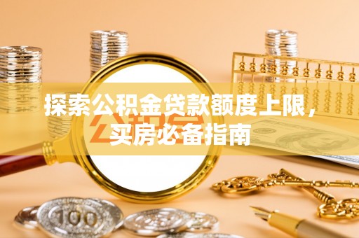 太麻里探索公积金贷款额度上限，买房必备指南